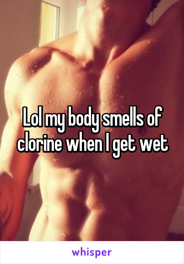 Lol my body smells of clorine when I get wet