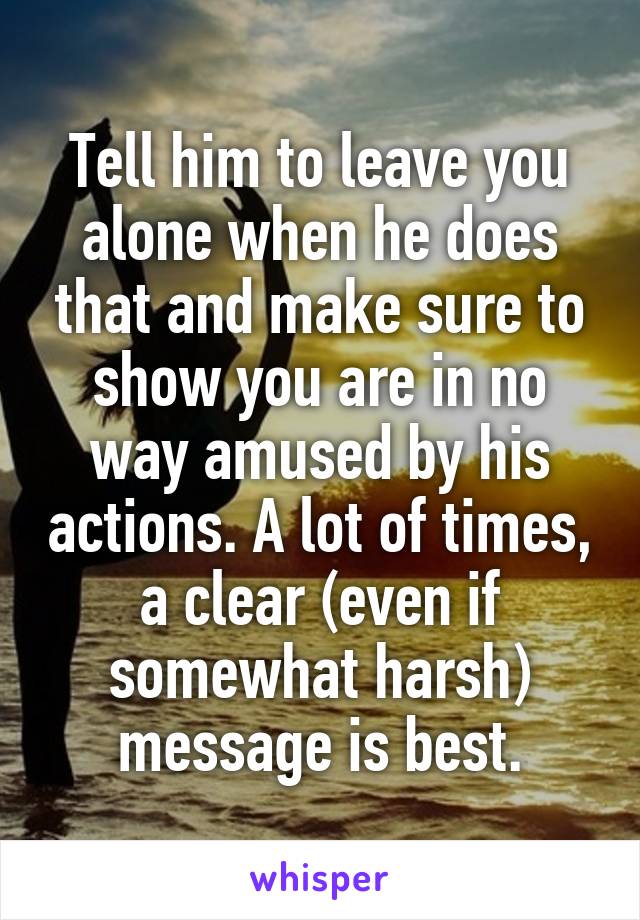Tell him to leave you alone when he does that and make sure to show you are in no way amused by his actions. A lot of times, a clear (even if somewhat harsh) message is best.