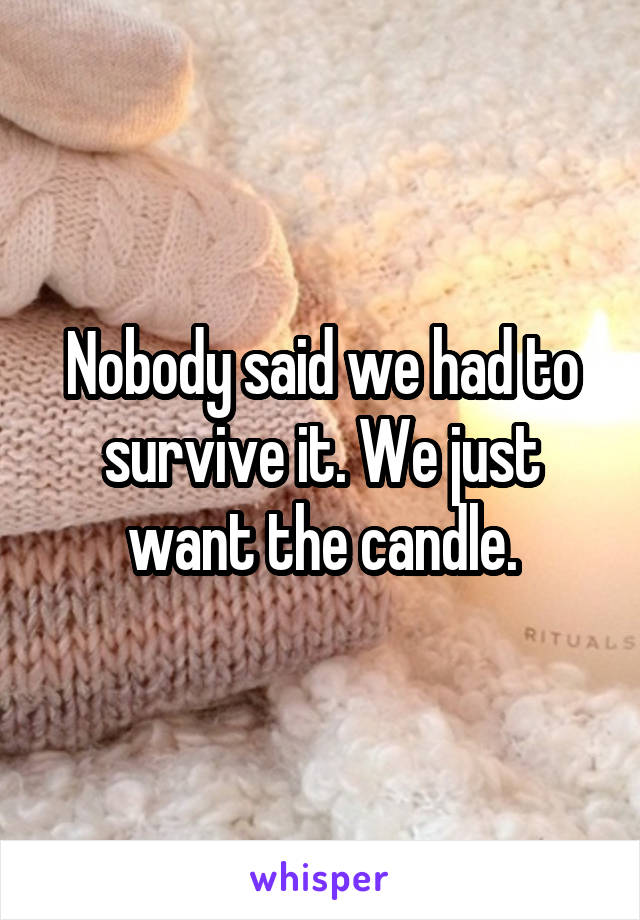 Nobody said we had to survive it. We just want the candle.