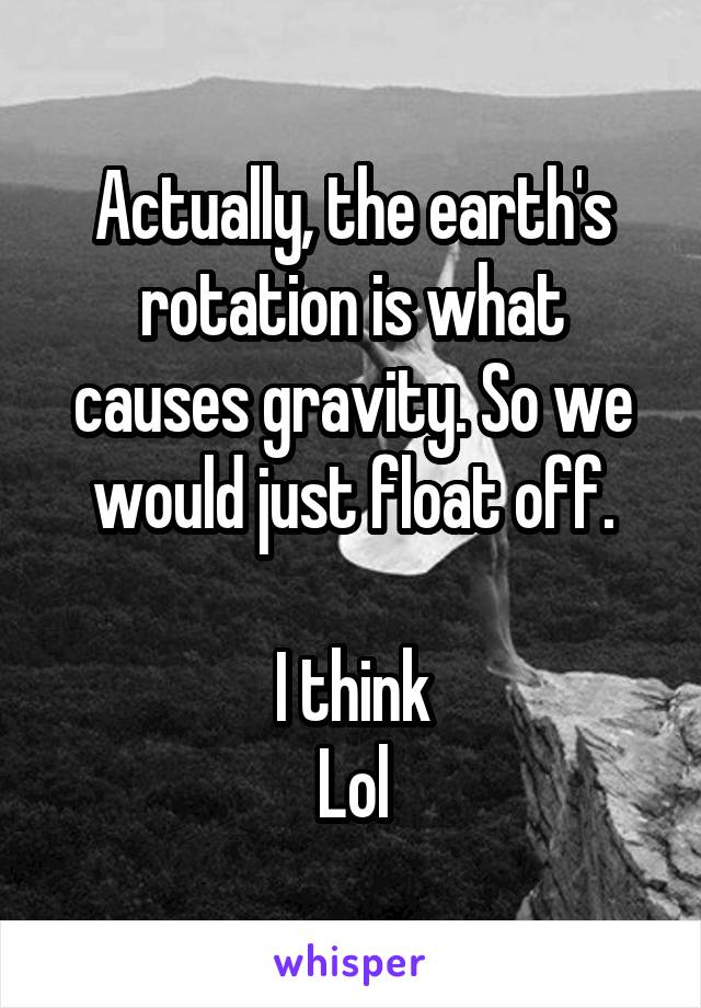Actually, the earth's rotation is what causes gravity. So we would just float off.

I think
Lol