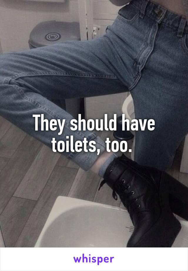 They should have toilets, too. 