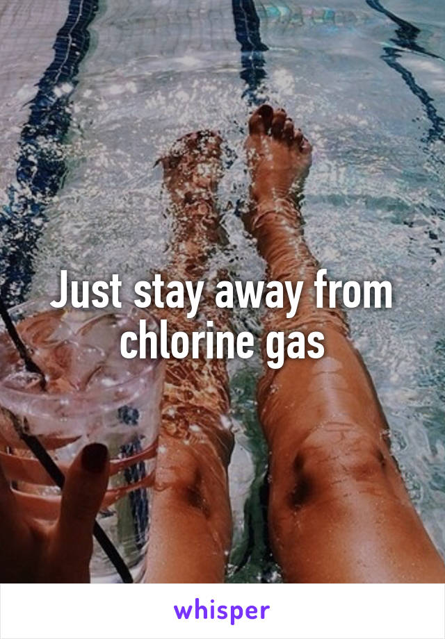 Just stay away from chlorine gas
