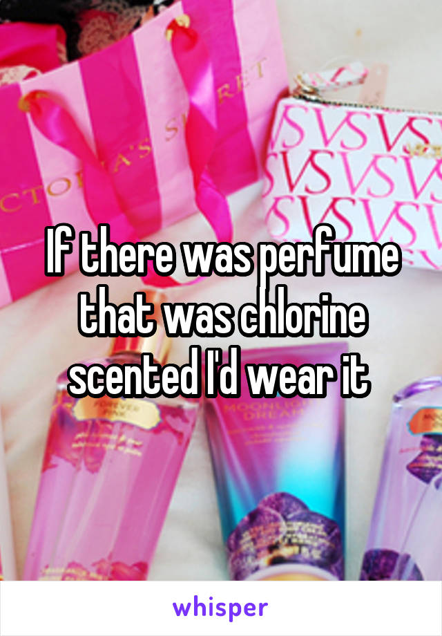 If there was perfume that was chlorine scented I'd wear it 