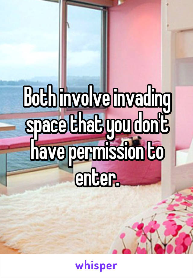 Both involve invading space that you don't have permission to enter.