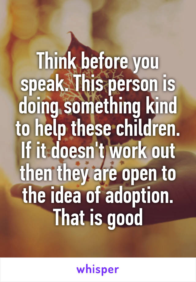 Think before you speak. This person is doing something kind to help these children. If it doesn't work out then they are open to the idea of adoption. That is good