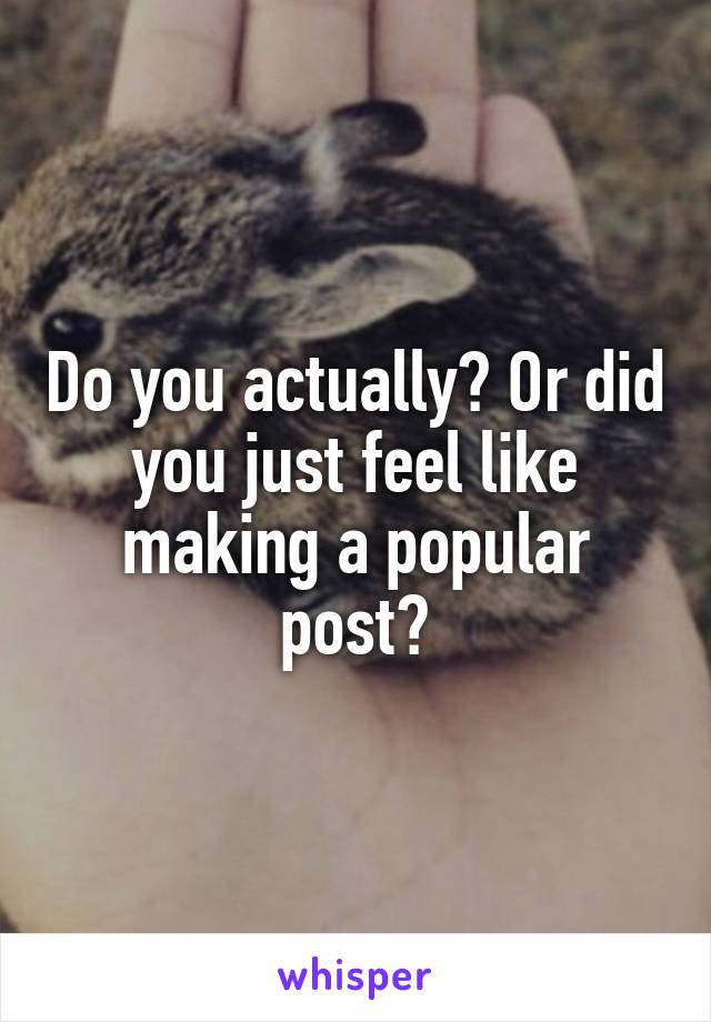 Do you actually? Or did you just feel like making a popular post?