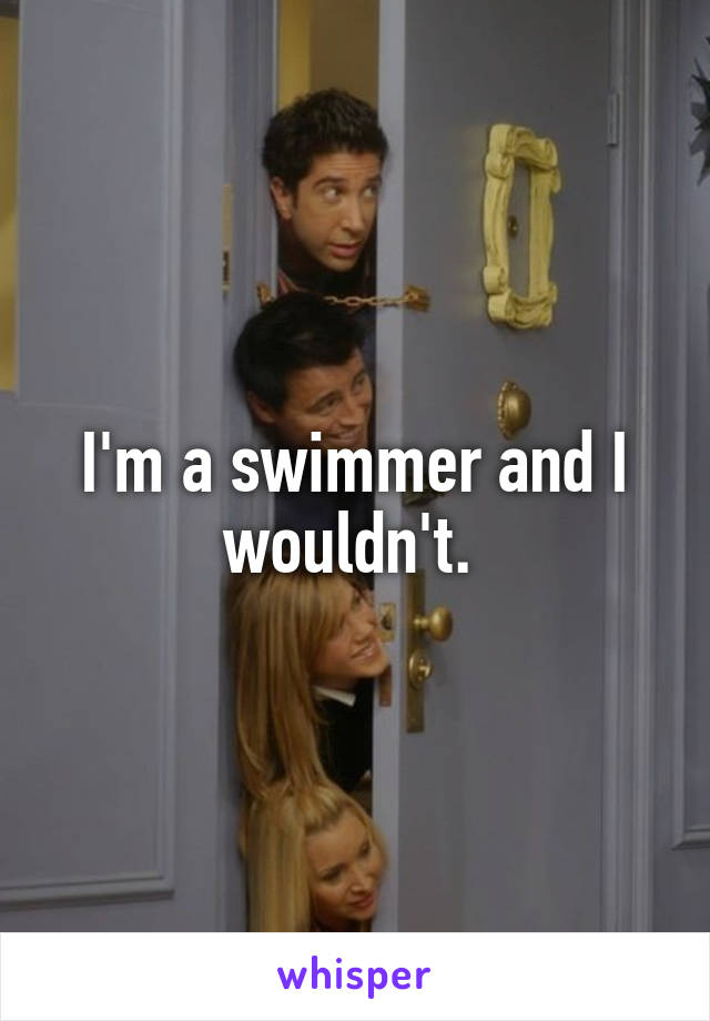 I'm a swimmer and I wouldn't. 