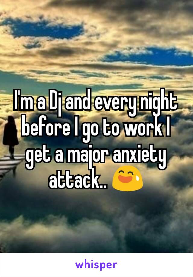 I'm a Dj and every night before I go to work I get a major anxiety attack.. 😅
