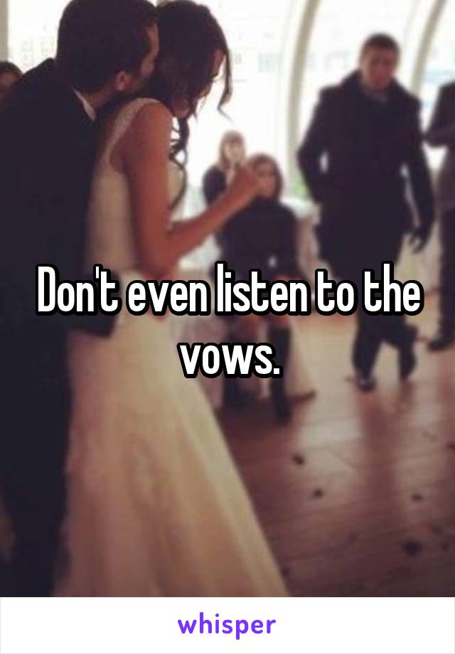 Don't even listen to the vows.
