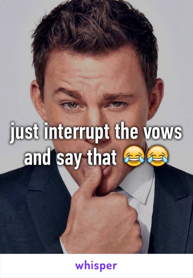 just interrupt the vows and say that 😂😂