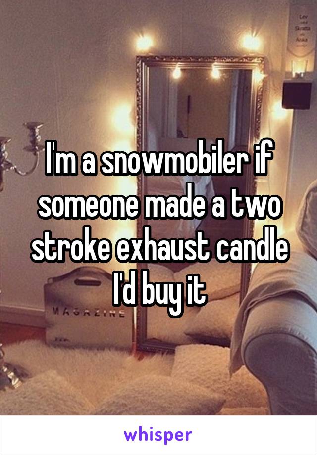 I'm a snowmobiler if someone made a two stroke exhaust candle I'd buy it