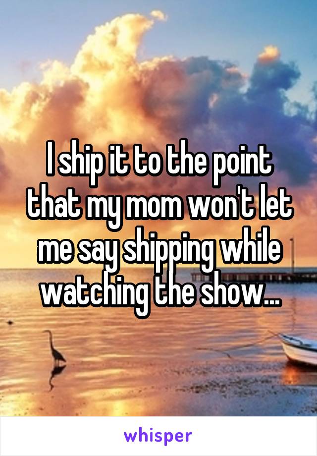 I ship it to the point that my mom won't let me say shipping while watching the show...