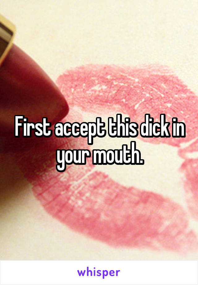 First accept this dick in your mouth.