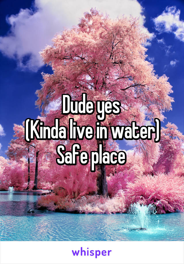 Dude yes 
(Kinda live in water)
Safe place 