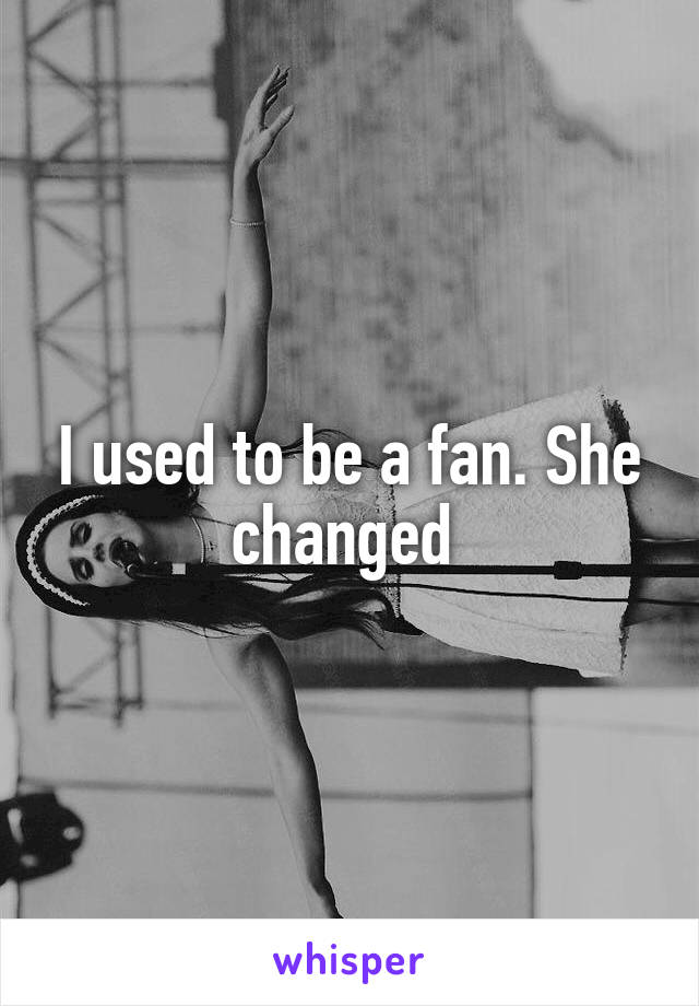 I used to be a fan. She changed 