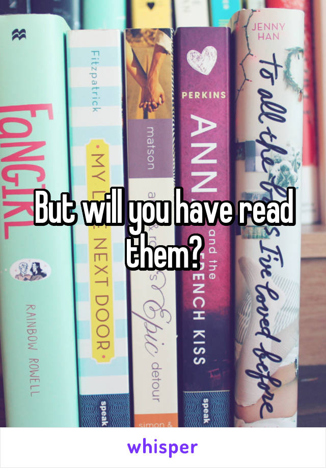 But will you have read them?