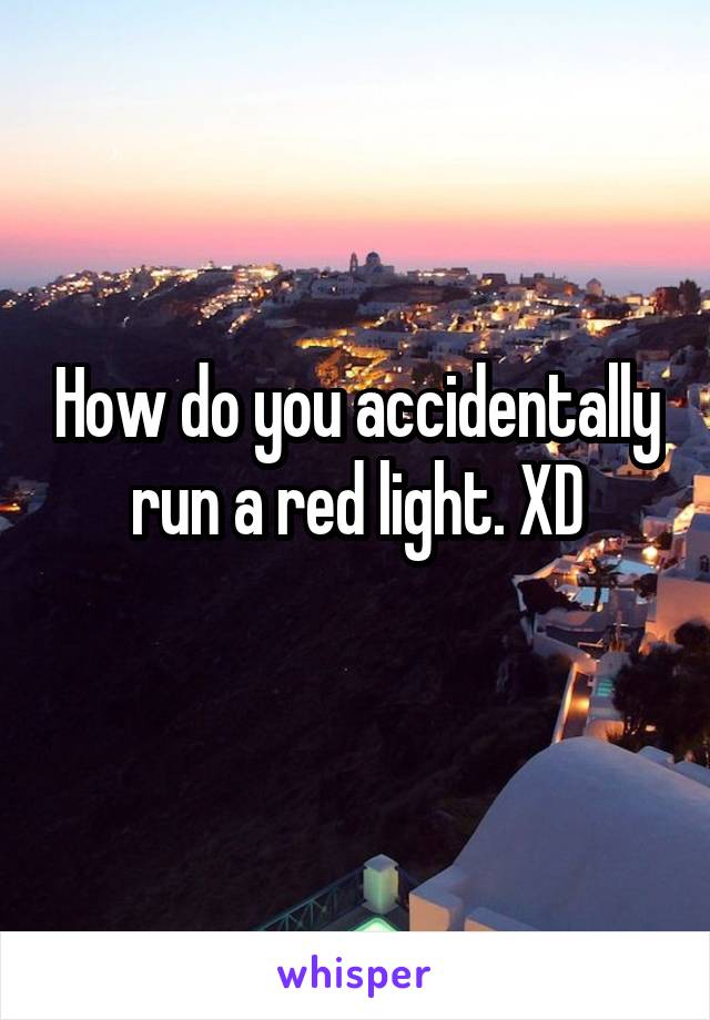 How do you accidentally run a red light. XD
