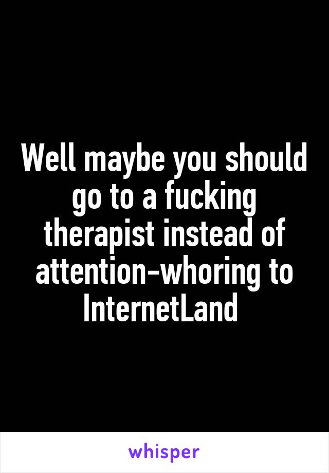 Well maybe you should go to a fucking therapist instead of attention-whoring to InternetLand 