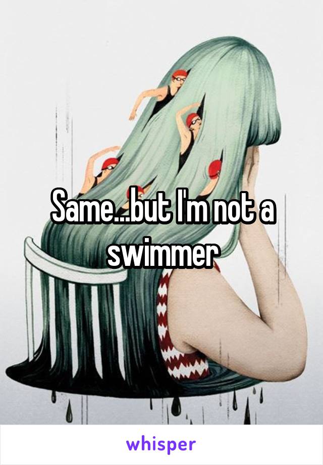 Same...but I'm not a swimmer