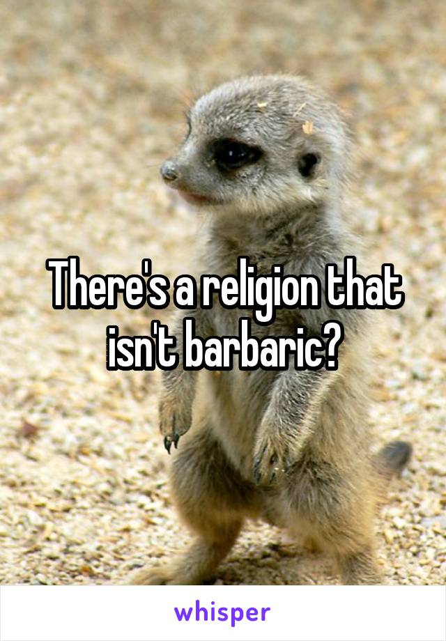 There's a religion that isn't barbaric?