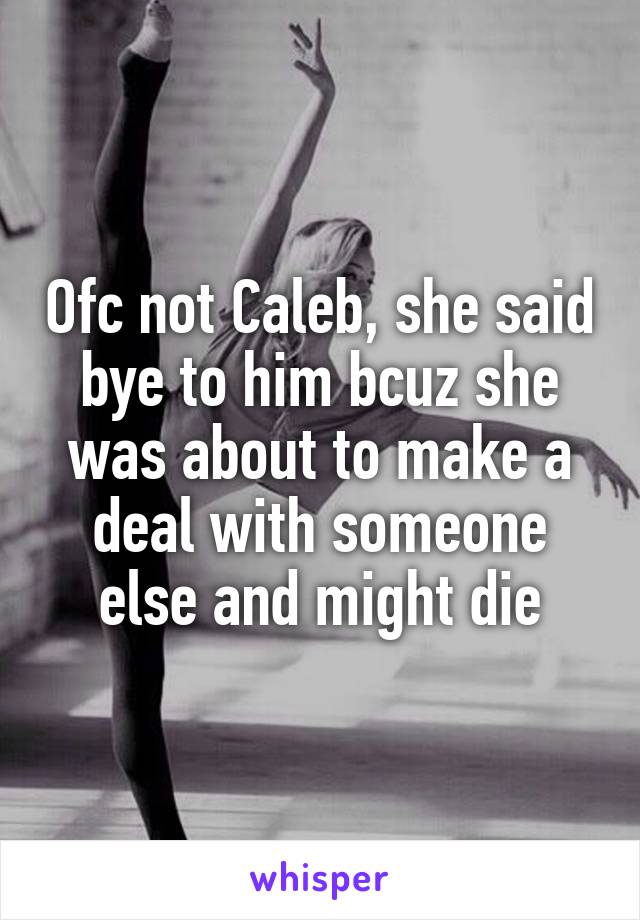 Ofc not Caleb, she said bye to him bcuz she was about to make a deal with someone else and might die