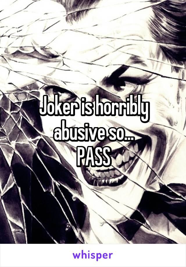 Joker is horribly abusive so...
PASS