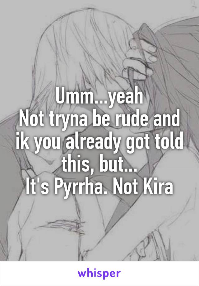 Umm...yeah
Not tryna be rude and ik you already got told this, but...
It's Pyrrha. Not Kira