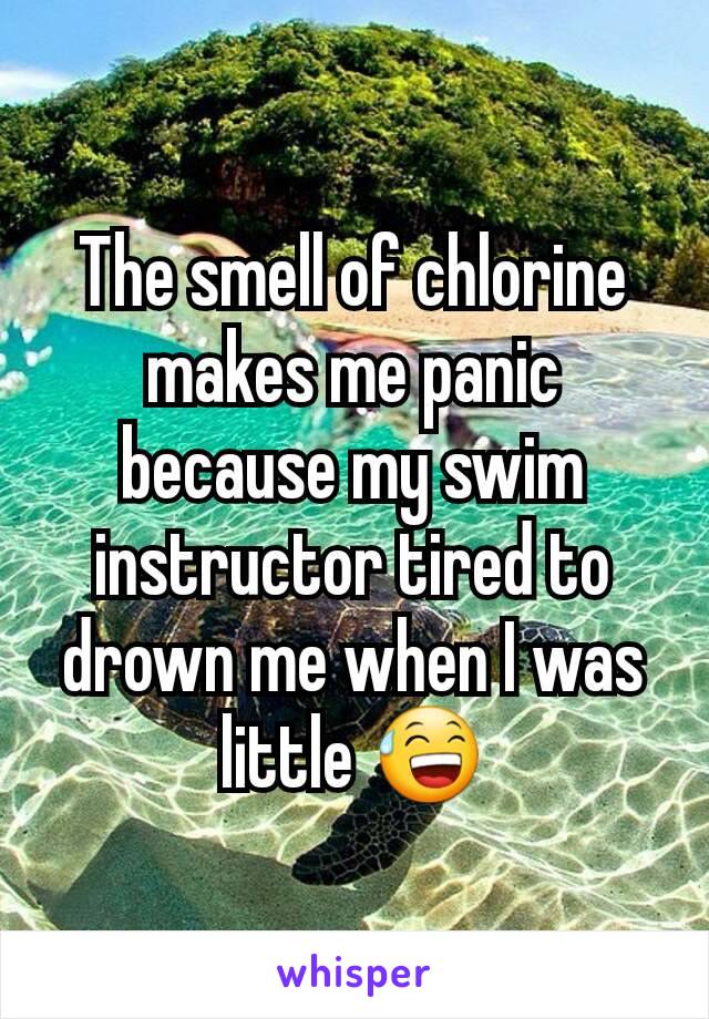The smell of chlorine makes me panic because my swim instructor tired to drown me when I was little 😅