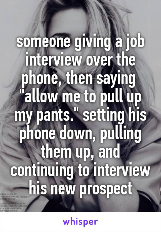 someone giving a job interview over the phone, then saying 
"allow me to pull up my pants." setting his phone down, pulling them up, and continuing to interview his new prospect