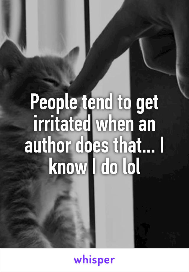 People tend to get irritated when an author does that... I know I do lol