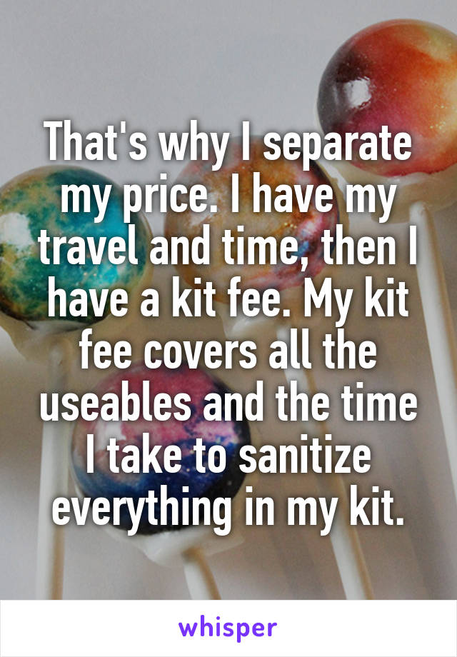 That's why I separate my price. I have my travel and time, then I have a kit fee. My kit fee covers all the useables and the time I take to sanitize everything in my kit.