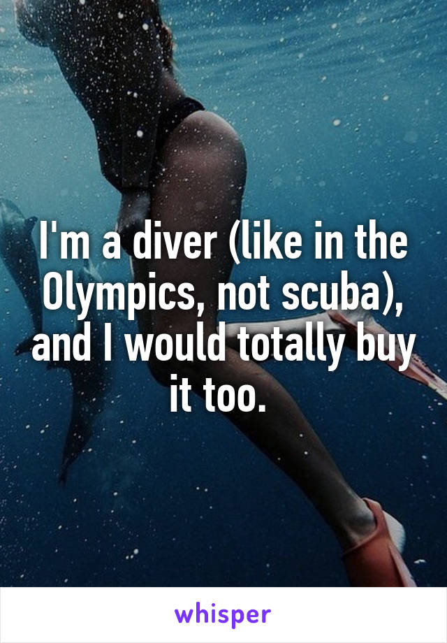 I'm a diver (like in the Olympics, not scuba), and I would totally buy it too. 