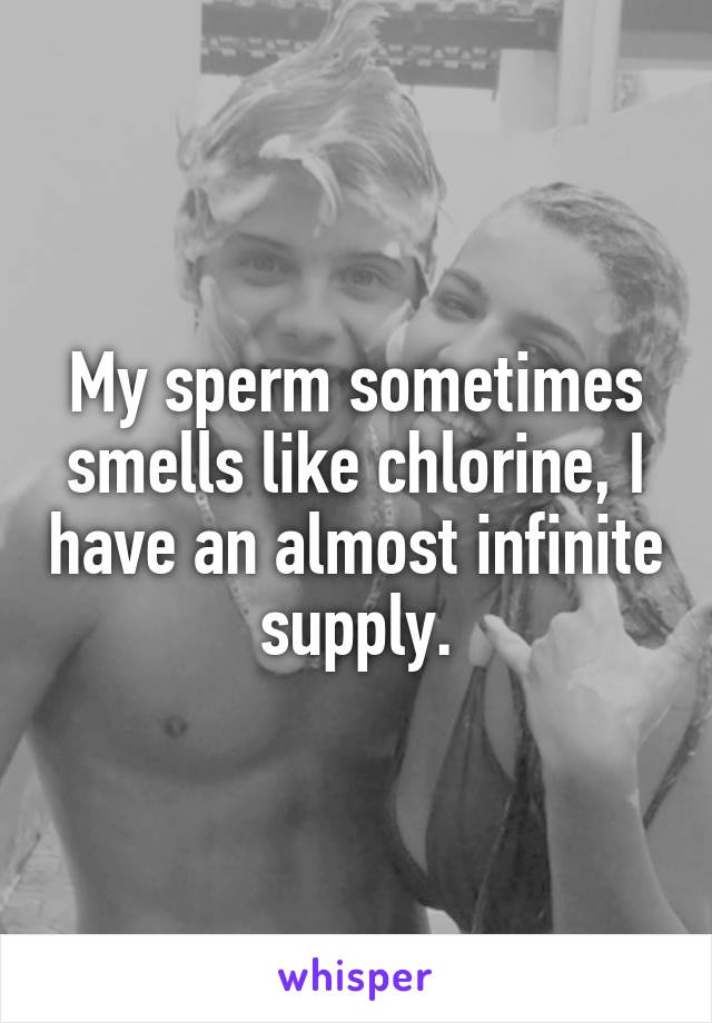 My sperm sometimes smells like chlorine, I have an almost infinite supply.