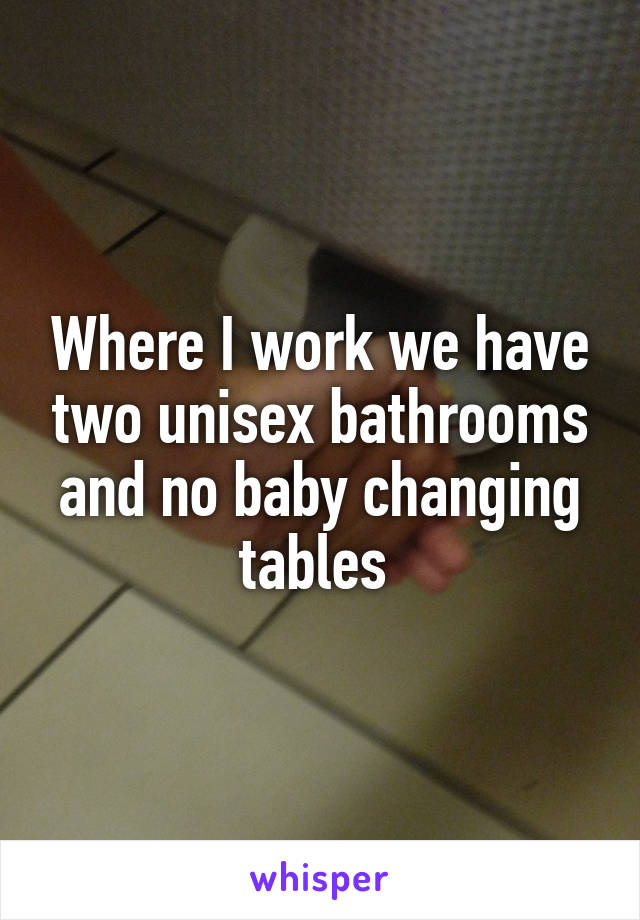 Where I work we have two unisex bathrooms and no baby changing tables 