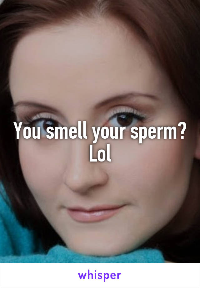 You smell your sperm? Lol