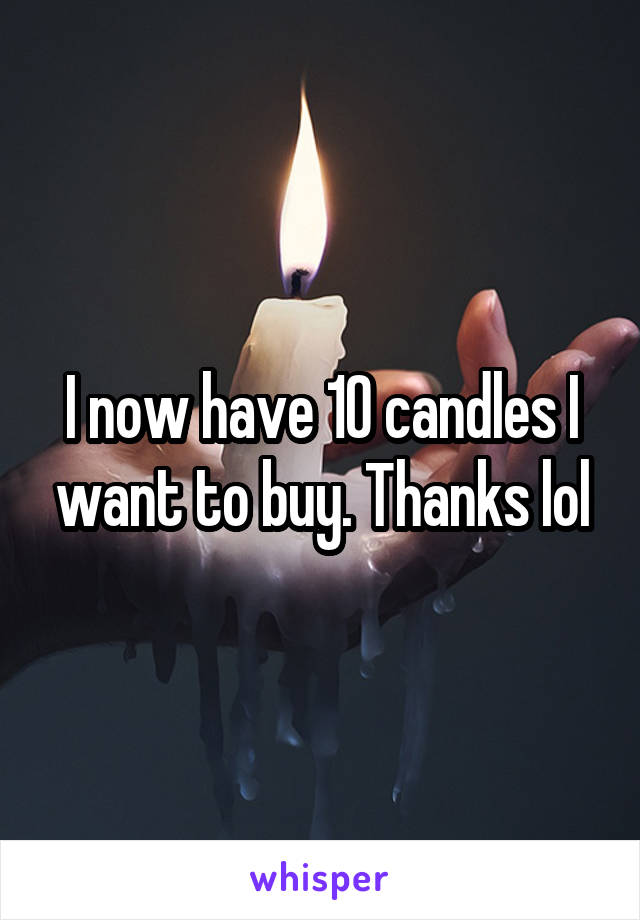 I now have 10 candles I want to buy. Thanks lol