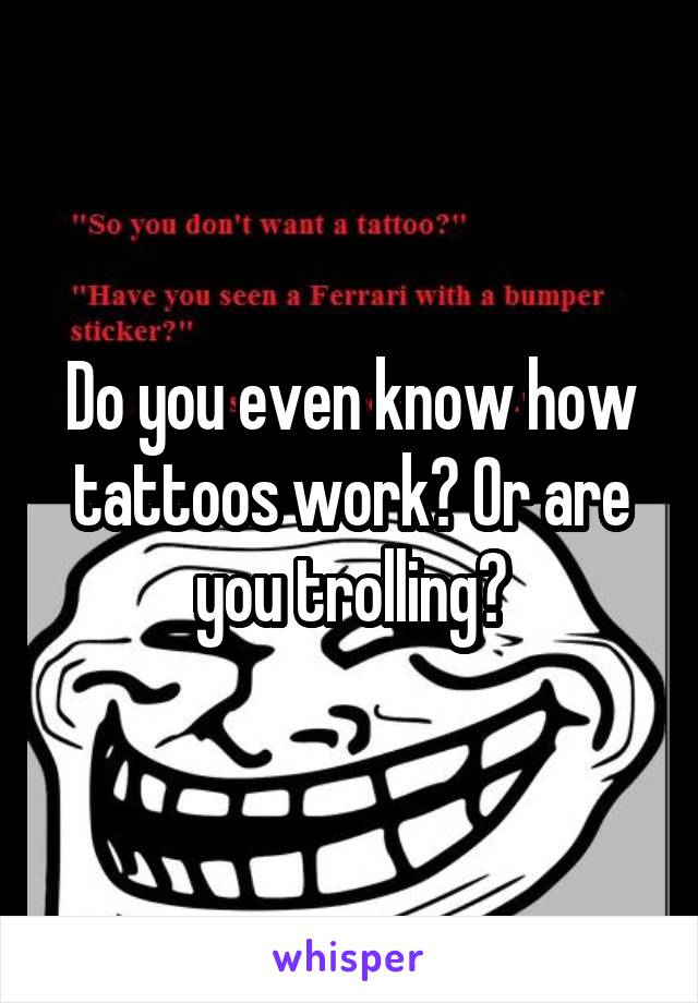 Do you even know how tattoos work? Or are you trolling?