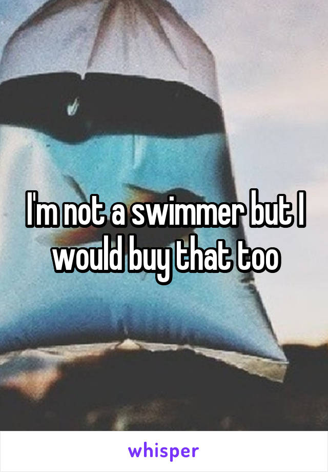 I'm not a swimmer but I would buy that too