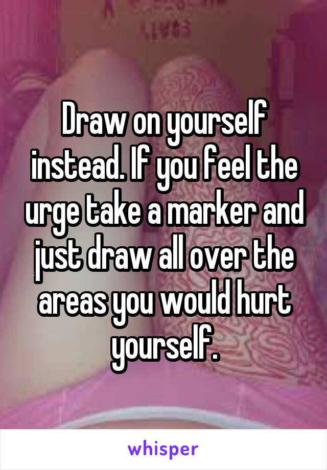 Draw on yourself instead. If you feel the urge take a marker and just draw all over the areas you would hurt yourself.