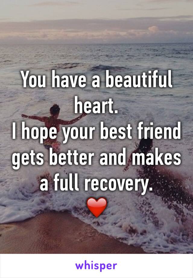 You have a beautiful heart. 
I hope your best friend gets better and makes a full recovery. 
❤️