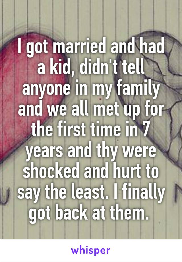 I got married and had a kid, didn't tell anyone in my family and we all met up for the first time in 7 years and thy were shocked and hurt to say the least. I finally got back at them. 