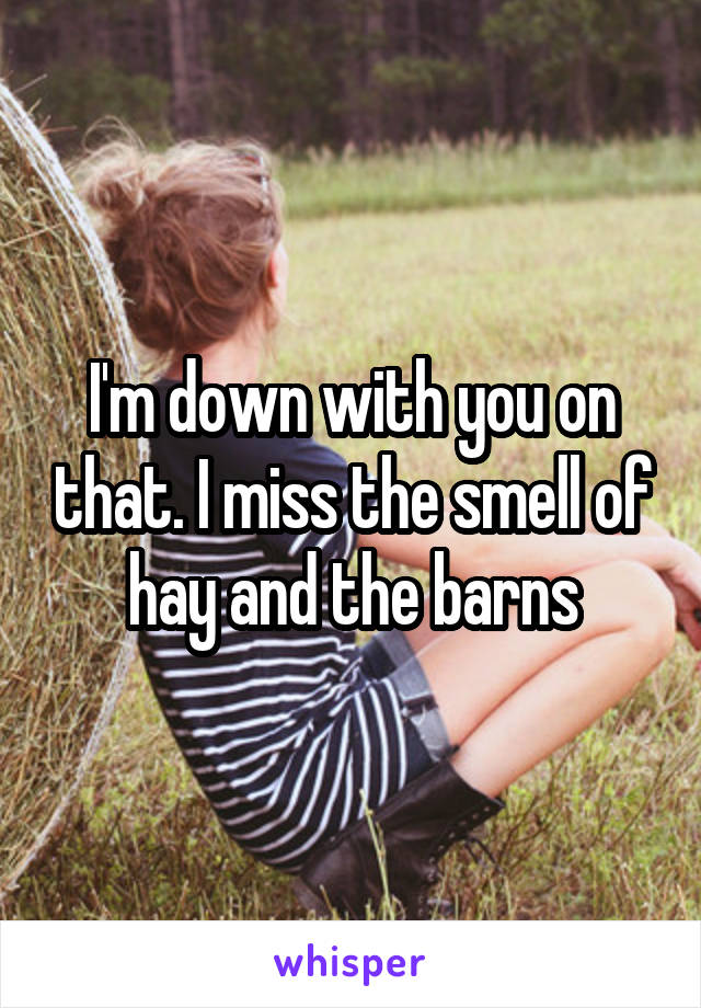 I'm down with you on that. I miss the smell of hay and the barns