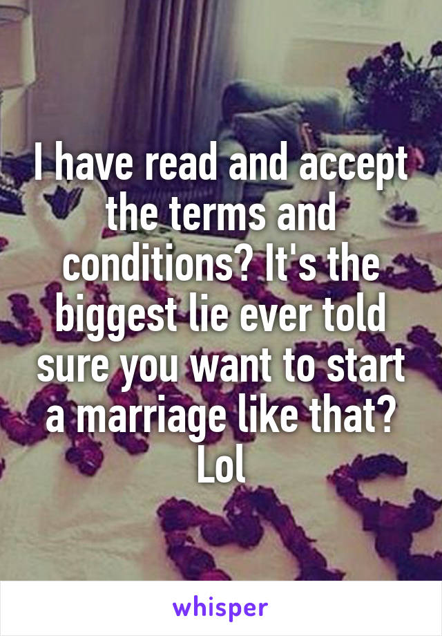 I have read and accept the terms and conditions? It's the biggest lie ever told sure you want to start a marriage like that? Lol