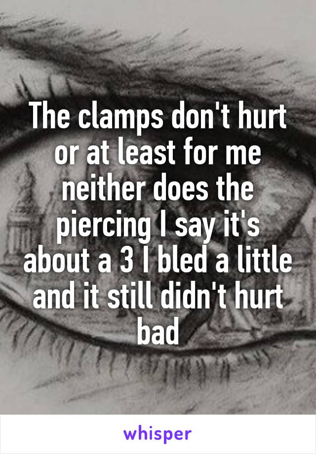 The clamps don't hurt or at least for me neither does the piercing I say it's about a 3 I bled a little and it still didn't hurt bad