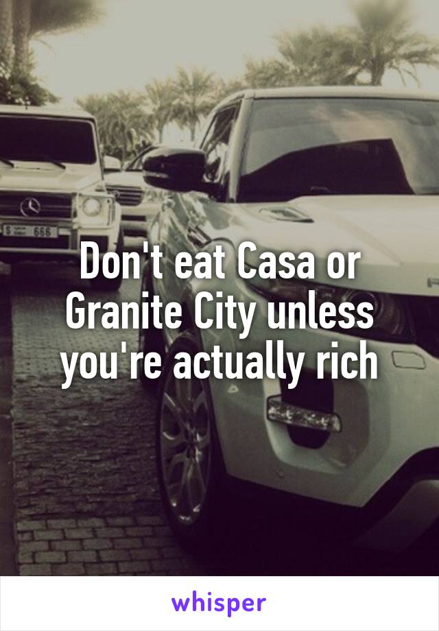 Don't eat Casa or Granite City unless you're actually rich