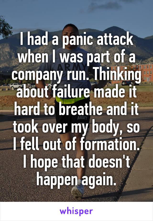 I had a panic attack when I was part of a company run. Thinking about failure made it hard to breathe and it took over my body, so I fell out of formation. I hope that doesn't happen again.
