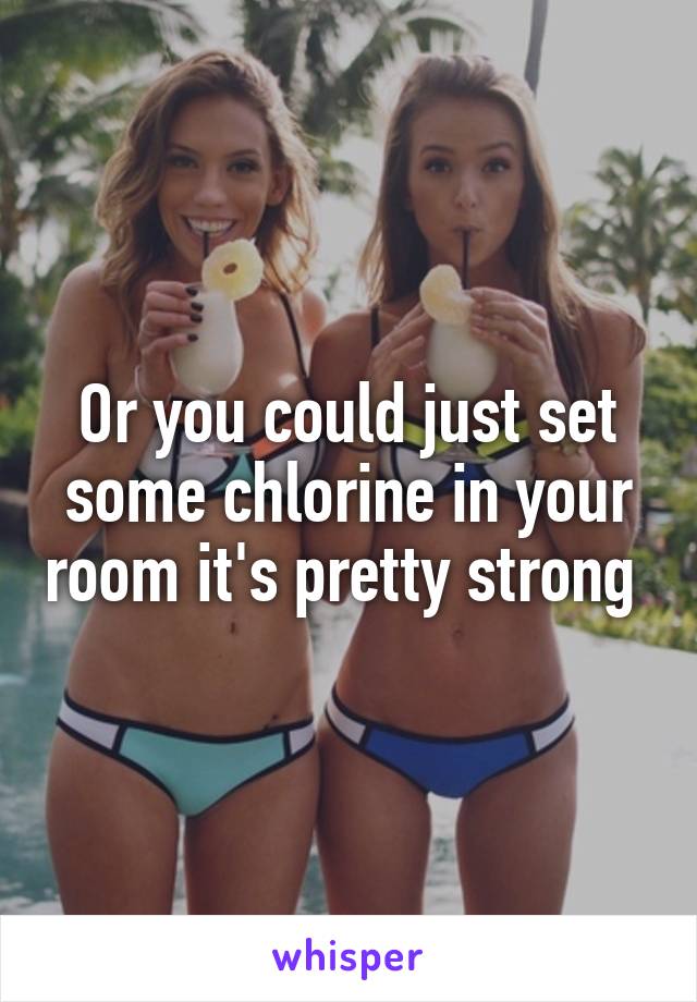 Or you could just set some chlorine in your room it's pretty strong 