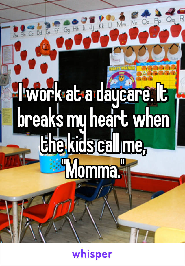 I work at a daycare. It breaks my heart when the kids call me, "Momma."