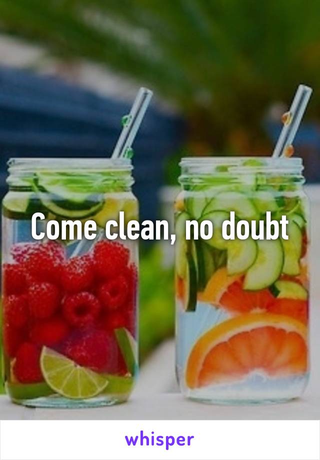 Come clean, no doubt