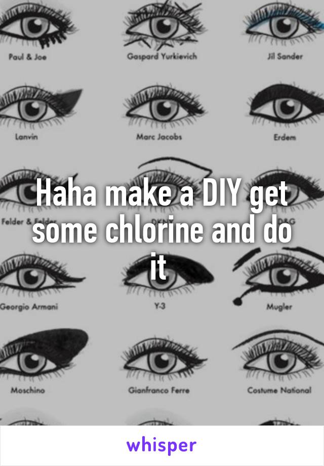 Haha make a DIY get some chlorine and do it 